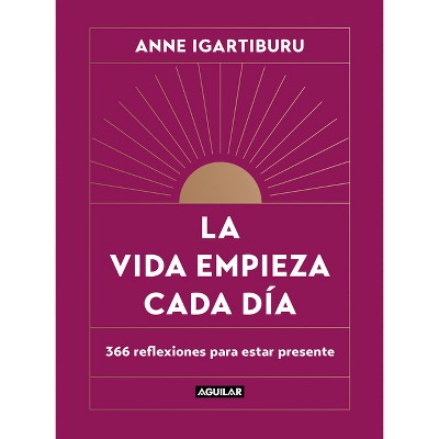 La Vida Empieza Cada Día: 365 Maneras de Decidir Cómo Quieres Estar En El Mundo / Life Begins Every Day - by  Anne Igartiburu (Hardcover)