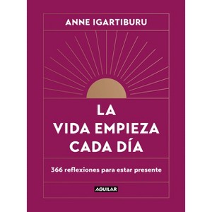 La Vida Empieza Cada Día: 365 Maneras de Decidir Cómo Quieres Estar En El Mundo / Life Begins Every Day - by  Anne Igartiburu (Hardcover) - 1 of 1