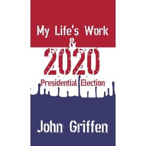 My Life's Work & 2020 Presidential Election - by  John Griffen (Hardcover) - 1 of 1