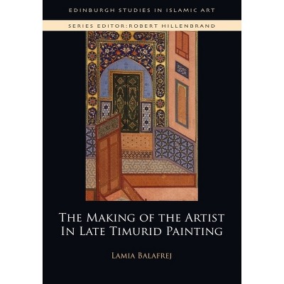 The Making of the Artist in Late Timurid Painting - (Edinburgh Studies in Islamic Art) by  Lamia Balafrej (Paperback)