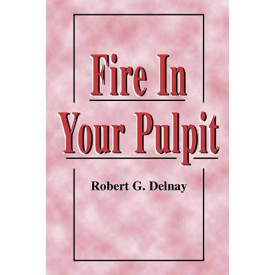 Fire in Your Pulpit - by  Robert G Delnay (Paperback)