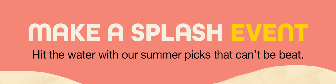 Make a Splash Event Hit the water with our summer picks that can't be beat.