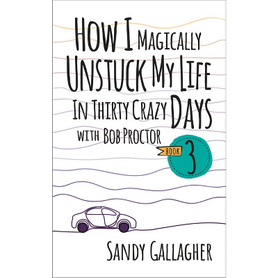 How I Magically Unstuck My Life in Thirty Crazy Days with Bob Proctor Book 3 - by  Sandy Gallagher (Paperback)