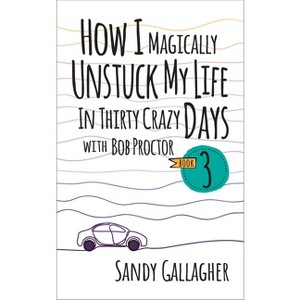 How I Magically Unstuck My Life in Thirty Crazy Days with Bob Proctor Book 3 - by  Sandy Gallagher (Paperback) - 1 of 1