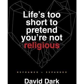 Life's Too Short to Pretend You're Not Religious - 2nd Edition by  David Dark (Paperback)