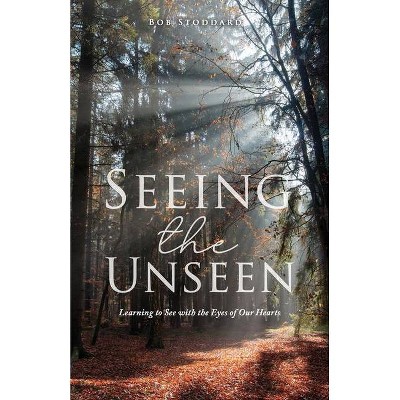 Seeing the Unseen - by  Bob Stoddard (Paperback)