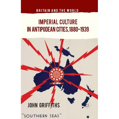 Imperial Culture in Antipodean Cities, 1880-1939 - (Britain and the World) by  J Griffiths (Paperback)