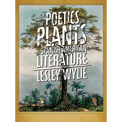 The Poetics of Plants in Spanish American Literature - (Illuminations) by  Lesley Wylie (Paperback)