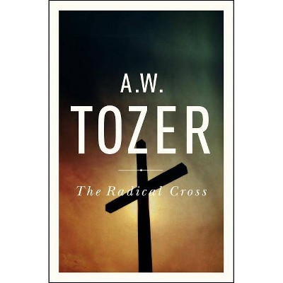 The Radical Cross - by  A W Tozer (Paperback)