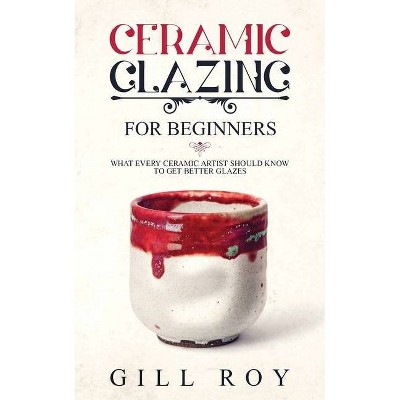 Ceramic Glazing for Beginners - by  Gill Roy (Paperback)