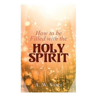 How to be Filled with the Holy Spirit - by  A W Tozer (Paperback)