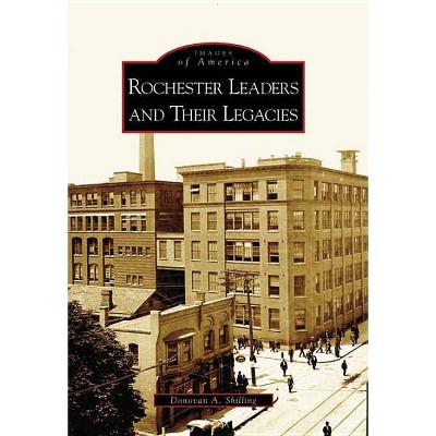 Rochester's Leaders and Their Legacies - (Images of America (Arcadia Publishing)) by  Donovan a Shilling (Paperback)