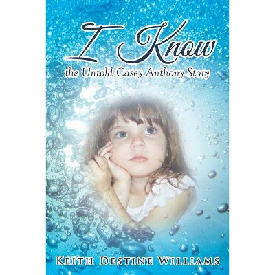 I Know the Untold Casey Anthony Story - by  Keith Destine Williams (Paperback)