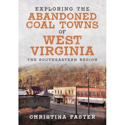 Exploring the Abandoned Coal Towns of West Virginia - by  Christina Paster (Paperback)