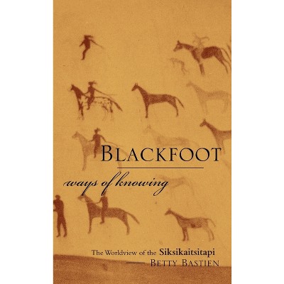 Blackfoot Ways of Knowing - by  Betty Bastien (Hardcover)