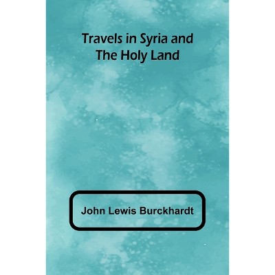 Travels in Syria and the Holy Land - by  John Lewis Burckhardt (Paperback)