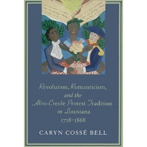 Revolution, Romanticism, and the Afro-Creole Protest Tradition in Louisiana, 1718-1868 - (Jules and Frances Landry Award) by  Caryn Cossé Bell - 1 of 1
