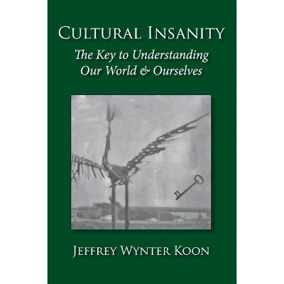 Cultural Insanity, the Key to Understanding Our World & Ourselves - by  Jeffrey Wynter Koon (Paperback)