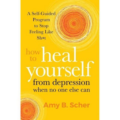 How to Heal Yourself from Depression When No One Else Can - by  Amy B Scher (Paperback)