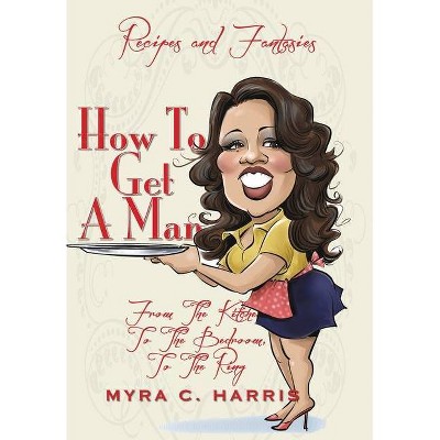 How To Get A Man - by  Myra C Harris (Hardcover)