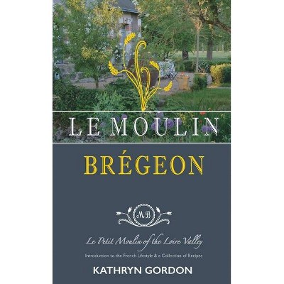 Le Moulin Brégeon, Le Petit Moulin of the Loire Valley - by  Kathryn Gordon (Hardcover)