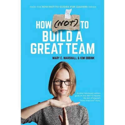 How (NOT) To Build A Great Team - (The How-Not-To Guides for Leaders) by  Mary E Marshall & Kim Obbink (Paperback)