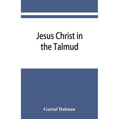 Jesus Christ in the Talmud, Midrash, Zohar, and the liturgy of the synagogue - by  Gustaf Dalman (Paperback)