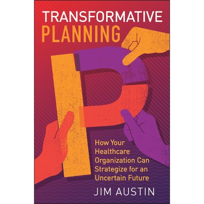 Transformative Planning: How Your Healthcare Organization Can Strategize for an Uncertain Future - by  Jim Austin (Paperback)