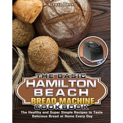 The Basic Hamilton Beach Bread Machine Cookbook - by  Alfred Brant (Paperback)