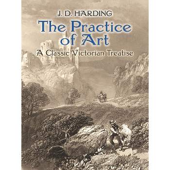 The Practice of Art: A Classic Victorian Treatise - (Dover Fine Art, History of Art) by  J D Harding (Paperback)