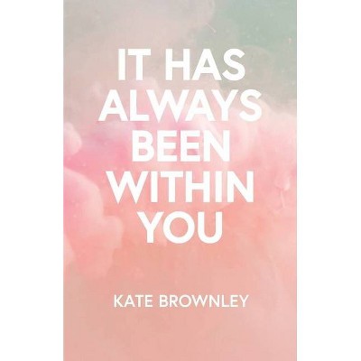 It Has Always Been Within You - by  Kate Brownley (Paperback)