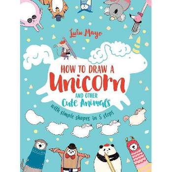 How to Draw a Unicorn and Other Cute Animals with Simple Shapes in 5 Steps - (Drawing with Simple Shapes) by  Lulu Mayo (Paperback)