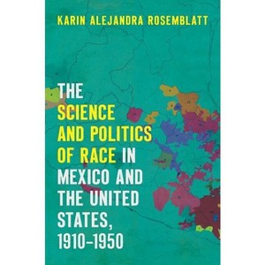 The Science and Politics of Race in Mexico and the United States, 1910-1950 - by  Karin Alejandra Rosemblatt (Paperback) - 1 of 1