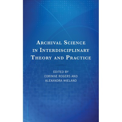Archival Science in Interdisciplinary Theory and Practice - by  Corinne Rogers & Alexandra Wieland (Hardcover)