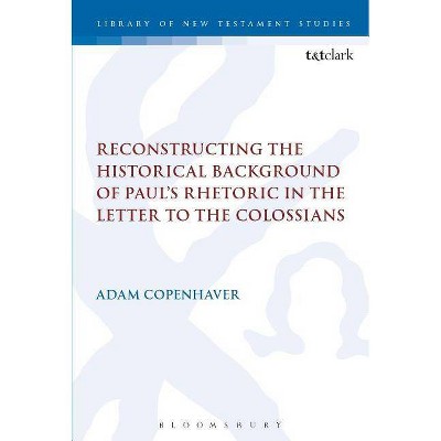 Reconstructing the Historical Background of Paul's Rhetoric in the Letter to the Colossians - (Library of New Testament Studies) by  Adam Copenhaver