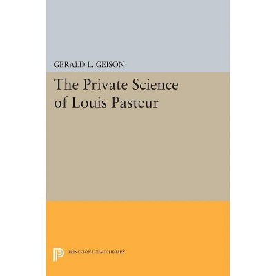 The Private Science of Louis Pasteur - (Princeton Legacy Library) by  Gerald L Geison (Paperback)