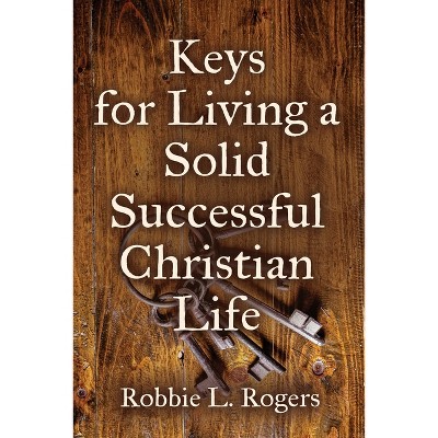 Keys For Living a Solid Successful Christian Life - by  Robbie L Rogers (Paperback)