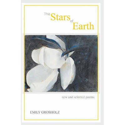 The Stars of Earth - New and Selected Poems - by  Emily Grosholz (Paperback)