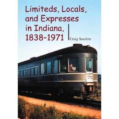 Limiteds, Locals, and Expresses in Indiana, 1838-1971 - (Railroads Past and Present) by  Craig Sanders (Hardcover)