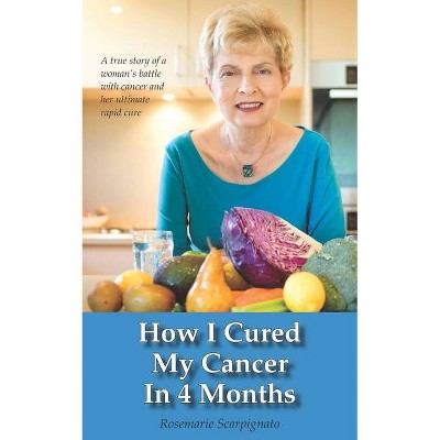 How I Cured My Cancer In 4 Months - by  Rosemarie Scarpignato (Paperback)