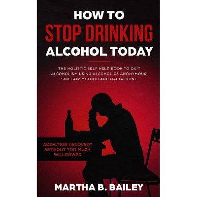 How To Stop Drinking Alcohol Today - by  Martha B Bailey (Paperback)