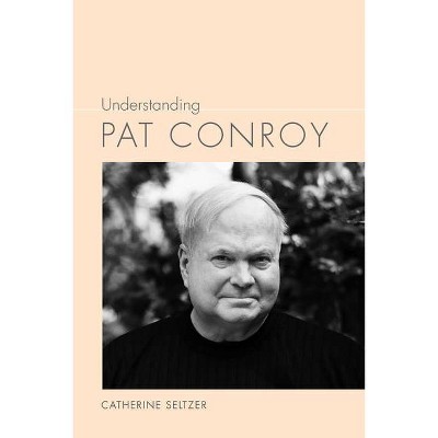 Understanding Pat Conroy - (Understanding Contemporary American Literature) by  Catherine Seltzer (Paperback)