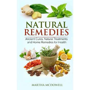 Natural Remedies - Ancient Cures, Natural Treatments and Home Remedies for Health - by  Martha McDowell (Paperback)