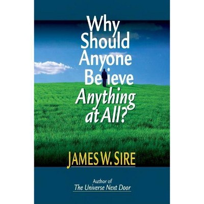 Why Should Anyone Believe Anything at All? - by  James W Sire (Paperback)