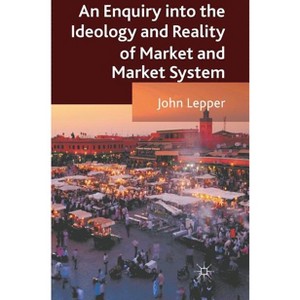 An Enquiry Into the Ideology and Reality of Market and Market System - by  J Lepper (Hardcover) - 1 of 1
