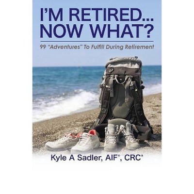 I'm Retired...Now What? - by  Kyle a Sadler (Paperback)