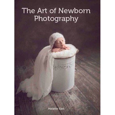 The Art of Newborn Photography - by  Melanie East (Paperback)