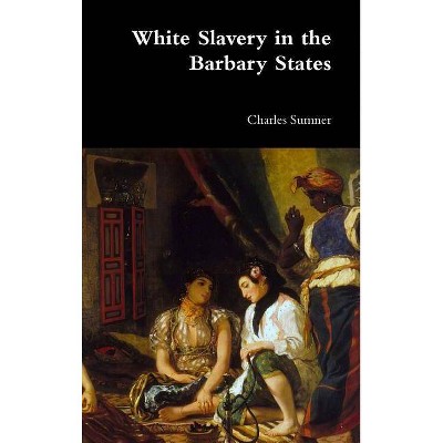 White Slavery in the Barbary States - by  Charles Sumner (Hardcover)