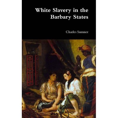 White Slavery in the Barbary States - by  Charles Sumner (Hardcover)