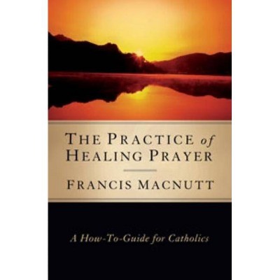 The Practice of Healing Prayer - by  Francis Macnutt (Paperback)